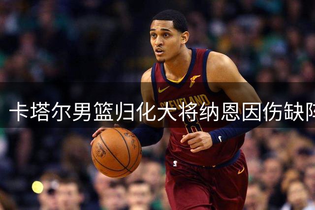 卡塔尔男篮归化大将纳恩因伤缺阵 中国男篮世预赛对手连损核心