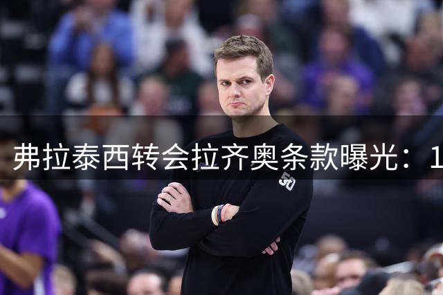 弗拉泰西转会拉齐奥条款曝光：1500万欧元+50%二次转会分成