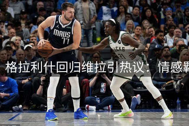 格拉利什回归维拉引热议：情感羁绊与竞技现实的激烈碰撞