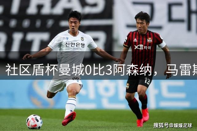 社区盾杯曼城0比3阿森纳，马雷斯卡首秀受质疑