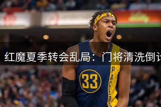 红魔夏季转会乱局：门将清洗倒计时 锋线引援陷僵持